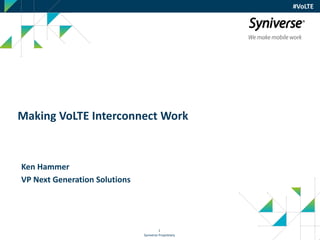 Syniverse Proprietary
1
Making VoLTE Interconnect Work
Ken Hammer
VP Next Generation Solutions
#VoLTE
 