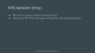 Copyright © TELCOMA. All Rights Reserved
IMS session drop :
● SIP errors usually lead to session drop.
● Abnormal SIP BYE message will lead to UE session release.
 