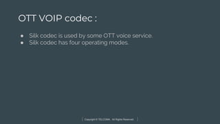 Copyright © TELCOMA. All Rights Reserved
OTT VOIP codec :
● Silk codec is used by some OTT voice service.
● Silk codec has four operating modes.
 