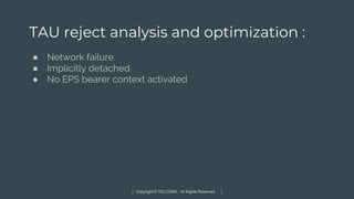 Copyright © TELCOMA. All Rights Reserved
TAU reject analysis and optimization :
● Network failure
● Implicitly detached
● No EPS bearer context activated
 