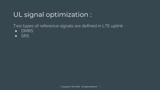 Copyright © TELCOMA. All Rights Reserved
UL signal optimization :
Two types of reference signals are defined in LTE uplink :
● DMRS
● SRS
 