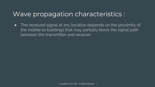 Copyright © TELCOMA. All Rights Reserved
Wave propagation characteristics :
● The received signal at any location depends on the proximity of
the mobile to buildings that may partially block the signal path
between the transmitter and receiver.
 