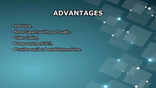 ADVANTAGES
• HD Voice.
• More Capacity with good quality.
• Video Calling.
• Power saving of 30%.
• Provides rapid call establishment time.
 