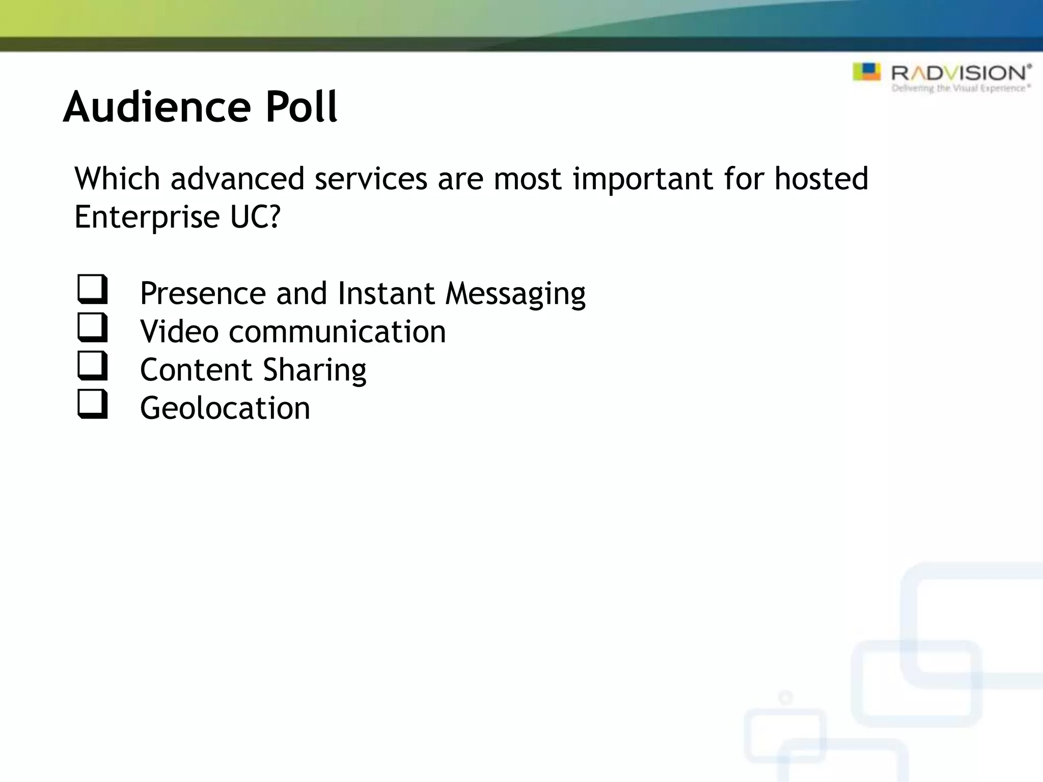 Audience Poll
Which advanced services are most important for hosted
Enterprise UC?

   Presence and Instant Messaging
   Video communication
   Content Sharing
   Geolocation
 