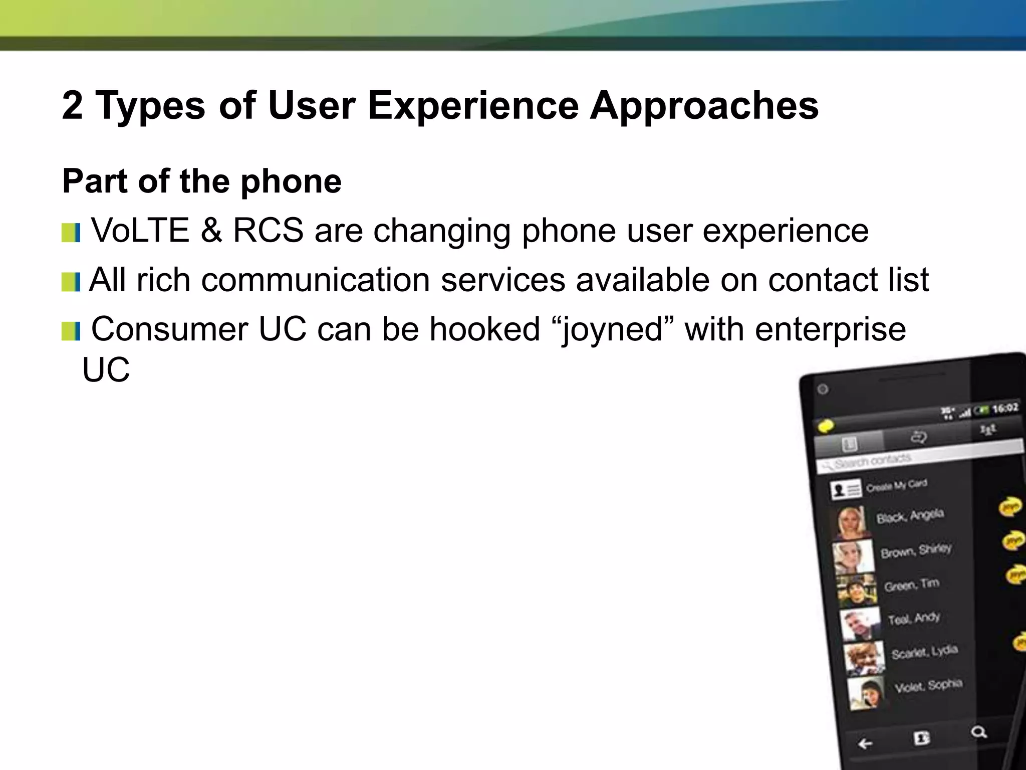 2 Types of User Experience Approaches
Part of the phone
 VoLTE & RCS are changing phone user experience
 All rich communication services available on contact list
 Consumer UC can be hooked “joyned” with enterprise
 UC
 