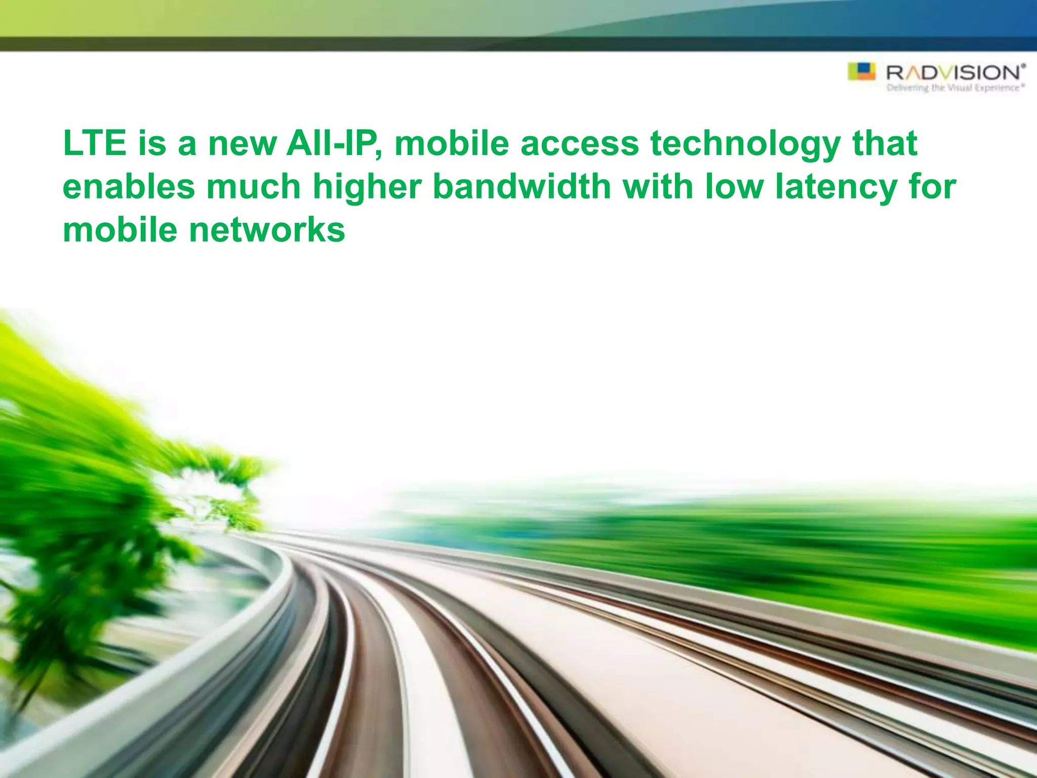 LTE is a new All-IP, mobile access technology that
enables much higher bandwidth with low latency for
mobile networks
 