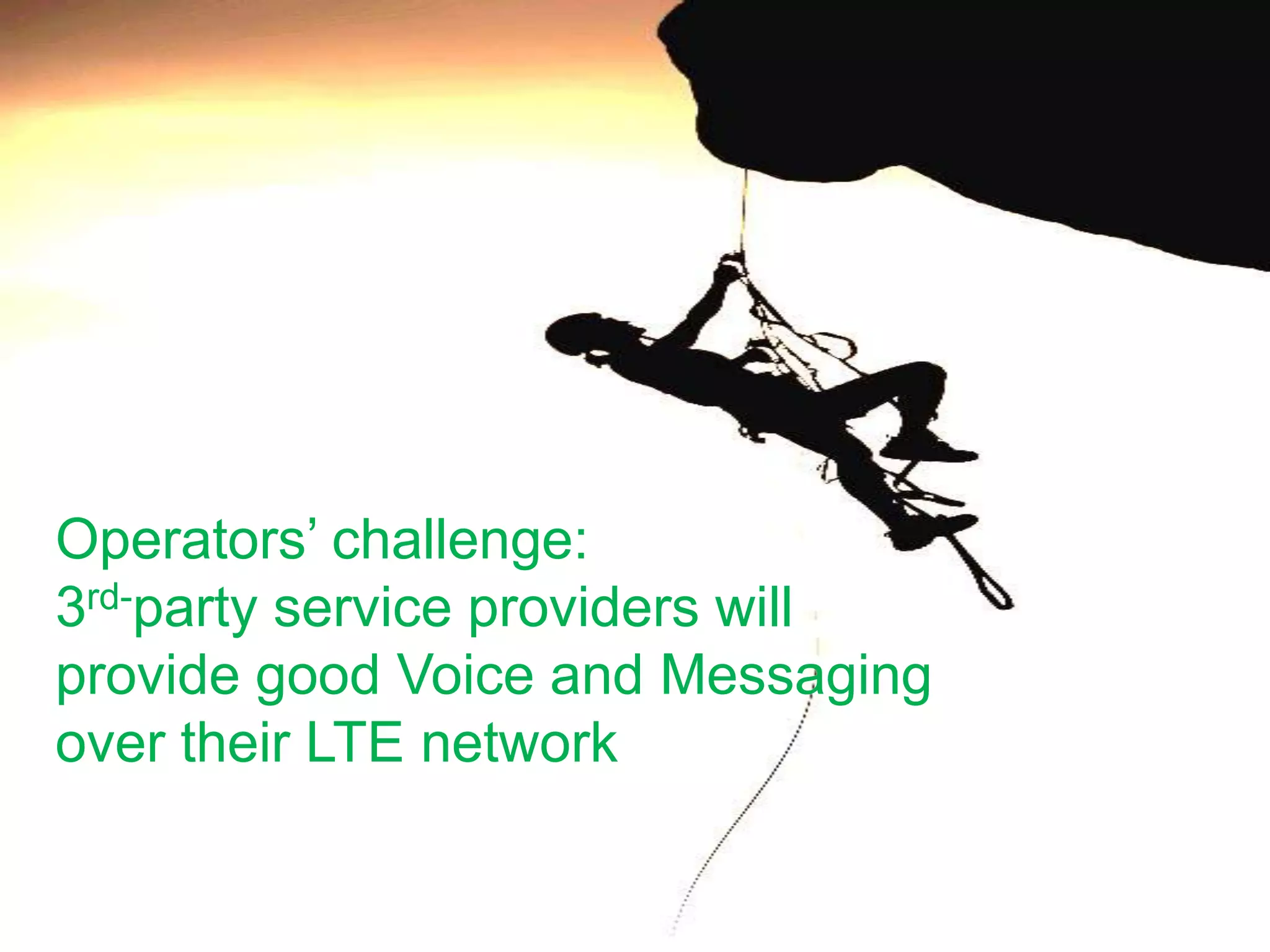 Operators’ challenge:
3rd-party service providers will
provide good Voice and Messaging
over their LTE network
 
