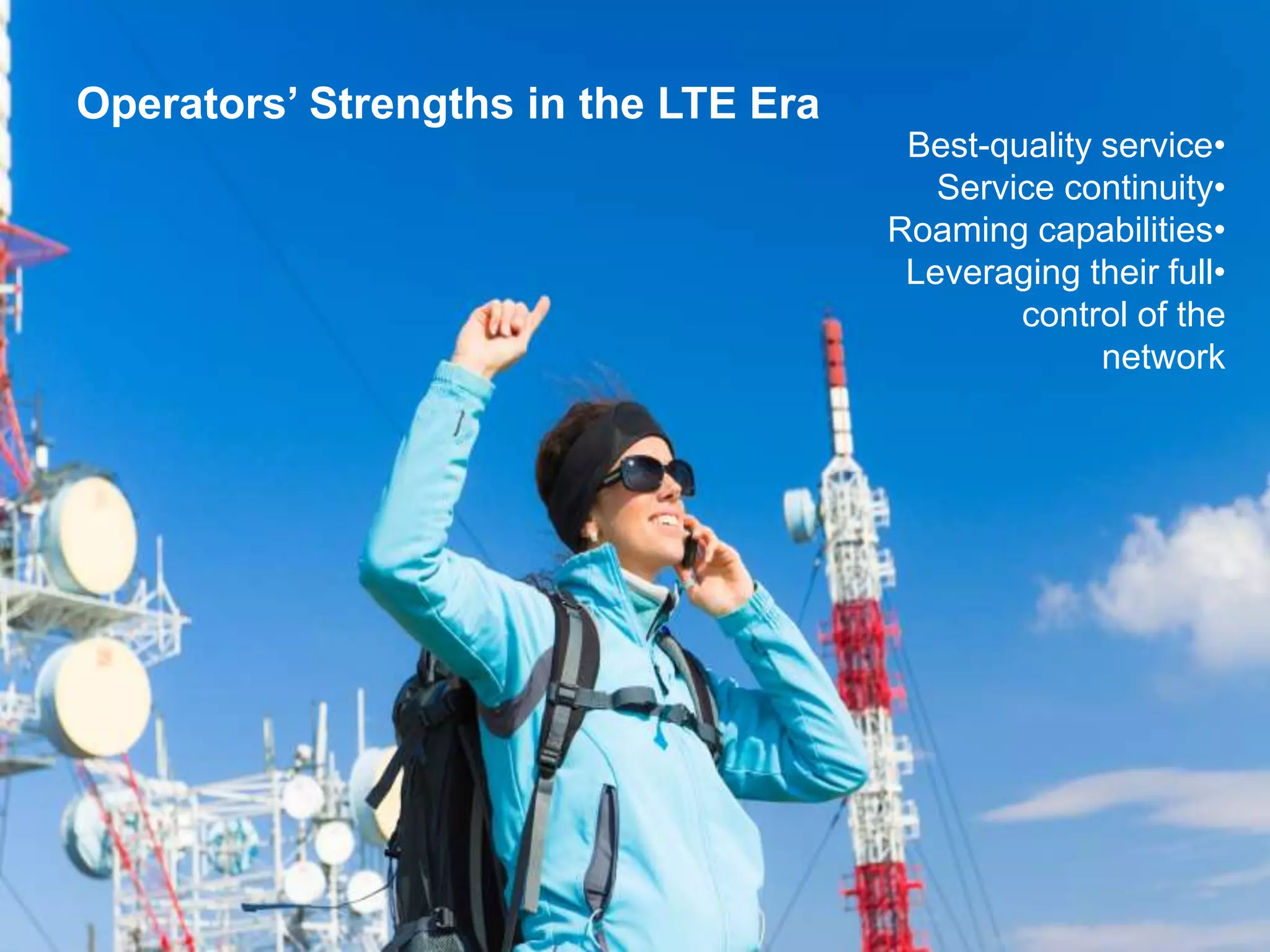 Operators’ Strengths in the LTE Era
                                       Best-quality service•
                                         Service continuity•
                                      Roaming capabilities•
                                       Leveraging their full•
                                              control of the
                                                    network
 