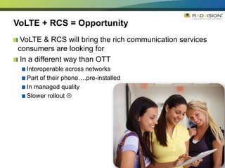 VoLTE + RCS = Opportunity
 VoLTE & RCS will bring the rich communication services
consumers are looking for
 In a differen...