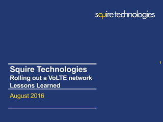 www.squire-technologies.com
August 2016
1
Squire Technologies
Rolling out a VoLTE network
Lessons Learned
 