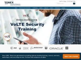 TAKE THIS COURSE
Since 1993, Tonex has specialized in providing industry-leading training, courses, seminars,
workshops, and consulting services. Fortune 500 companies certified.
Wireless Security Training
VoLTE Security
Training
 