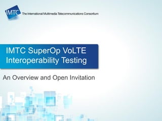 An Overview and Open Invitation
IMTC SuperOp VoLTE
Interoperability Testing
 
