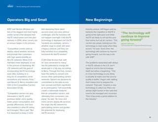 10 
Operators Big and Small 
AT&T and Verizon Wireless are 
two of the biggest and most highly 
visible carriers that delayed their 
VoLTE rollout plans and now plan 
releases in 2014, other carriers are 
at various stages in the process. 
“Competitive carriers wish to 
deploy robust wireless services 
and provide their customers 
with high speed mobility on 
4G LTE networks. Many CCA 
members have deployed, or are 
in the process of deploying, 4G 
LTE networks with the goal of 
incorporating VoLTE technology 
soon after, building on a 
long list of competitive carrier 
innovations and industry ‘firsts,’” 
said Steven K. Berry, president and 
CEO of the Competitive Carriers 
Association (CCA). 
“Competitive carriers are very 
interested in VoLTE, which 
promises better voice quality, 
lower power consumption, and 
greater efficiencies, and have 
also invested in other IP calling 
technologies,” Berry said. “But 
it is important to keep in mind 
that deploying these latest 
services does not come without 
challenges, and the transition will 
not happen overnight. Until VoLTE 
technology is deployed and VoLTE 
handsets are available, carriers, 
whether large or small, still need 
a legacy network until they can 
fully transition to a completely 
functional 4G VoLTE solution.” 
CCA’s Data Access Hub, with 
its “one connection to many,” 
has the potential to change the 
landscape in a big way, according 
to Berry. Through the Hub, carriers 
have the ability to connect and 
access other participating carriers’ 
networks. Spirent has declared its 
commitment to the data access 
hub concept and that’s significant 
as its participation “will essentially 
create a nationwide footprint 
that all competitive carriers, and 
ultimately their consumers, can 
enjoy,” he said. “As more and 
more carriers deploy 4G services, 
the larger the 4G network for 
participating carriers and greater 
the potential for deploying 
VoLTE services.” 
Industry analyst Jeff Kagan said he 
believes the migration to VoLTE is 
going at the right pace and initial 
VoLTE are likely to roll out this year 
from some, but not all, carriers. “The 
carriers are simply making sure the 
technology is road ready when they 
launch,” he said. “Even then, the 
technology will continue to improve 
going forward. Just the way it did 
with VoIP.” 
The problems associated with delays 
in VoLTE rollouts in the U.S. don’t 
signal an end to the technology 
itself, but rather a beginning. “This 
is a new technology so any delay 
is actually to make sure the service 
quality is better,” Kagan said, adding 
that it takes time to prepare the 
network. That said, “anytime a new 
technology is rolled out, there are 
always slight bumps in the road that 
have to be managed and corrected. 
Then it becomes a great addition to 
the industry.” 
| Device testing and interoperability 
New Beginnings 
Michael Thelander 
CEO and founder of Signals Research Group 
“The technology will 
continue to improve 
going forward” 
 