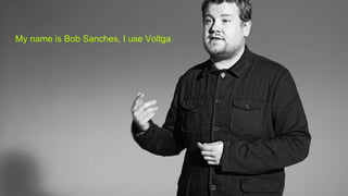 My name is Bob Sanches, I use Voltga
 