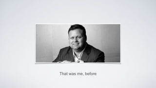That was me, before
 