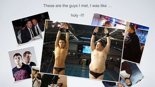 These are the guys I met, I was like …
holy -!!!
 