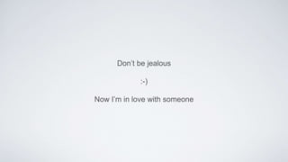 Don’t be jealous
:-)
Now I’m in love with someone
 