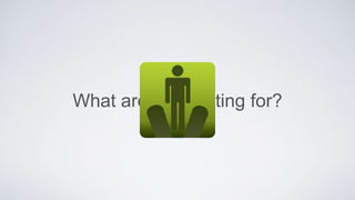 What are you waiting for?
 