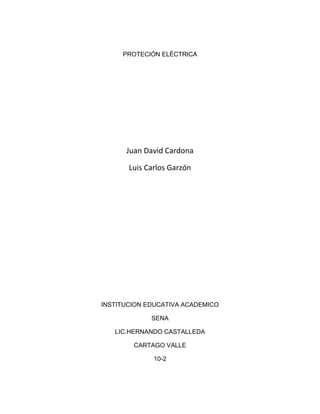 PROTECIÓN ELÉCTRICA




      Juan David Cardona

       Luis Carlos Garzón




INSTITUCION EDUCATIVA ACADEMICO

             SENA

   LIC.HERNANDO CASTALLEDA

        CARTAGO VALLE

              10-2
 