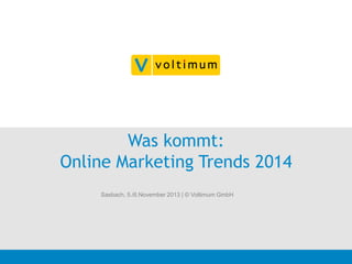 Was kommt:
Online Marketing Trends 2014
Sasbach, 5./6.November 2013 | © Voltimum GmbH

 