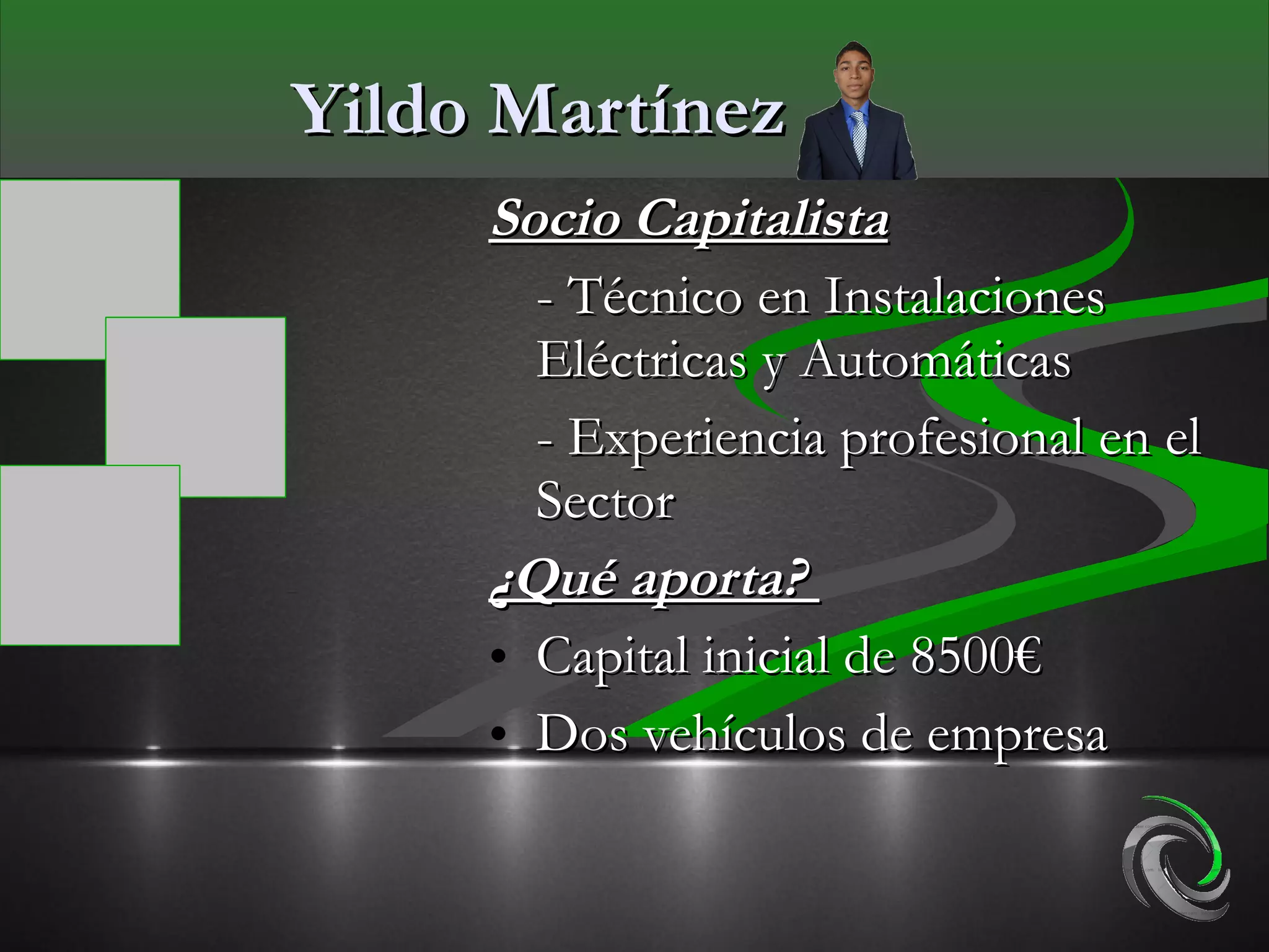 Yildo Martínez
     Socio Capitalista
       - Técnico en Instalaciones
       Eléctricas y Automáticas
       - Experiencia profesional en el
       Sector
     ¿Qué aporta?
     • Capital inicial de 8500€
     • Dos vehículos de empresa
 