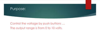 Purpose:
Control the voltage by push buttons …
The output range is from 0 to 10 volts.
 