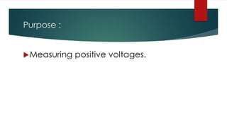 Purpose :
Measuring positive voltages.
 