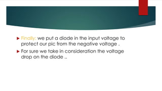  Finally: we put a diode in the input voltage to
protect our pic from the negative voltage .
 For sure we take in consideration the voltage
drop on the diode ..
 