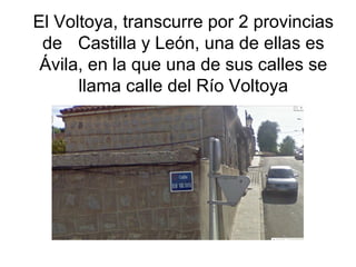 El Voltoya, transcurre por 2 provincias
 de Castilla y León, una de ellas es
 Ávila, en la que una de sus calles se
      llama calle del Río Voltoya
 