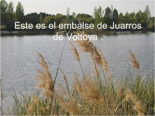 Este es el embalse de Juarros
         de Voltoya .
 