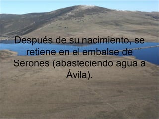 Después de su nacimiento, se
  retiene en el embalse de
Serones (abasteciendo agua a
           Ávila).
 