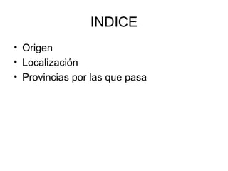 INDICE
• Origen
• Localización
• Provincias por las que pasa
 
