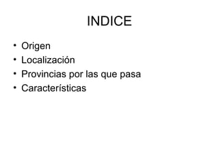 INDICE
•   Origen
•   Localización
•   Provincias por las que pasa
•   Características
 