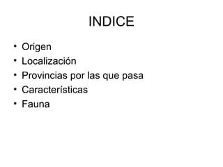 INDICE
•   Origen
•   Localización
•   Provincias por las que pasa
•   Características
•   Fauna
 