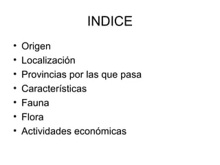 INDICE
•   Origen
•   Localización
•   Provincias por las que pasa
•   Características
•   Fauna
•   Flora
•   Actividades económicas
 