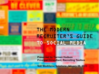 THE MODERN
RECRUITER’S GUIDE
TO SOCIAL MEDIA

Presented by Carmen Hudson
Principal Consultant, Recruiting Toolbox

Volt Workforce Solutions January 28, 2013
 