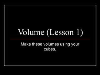 Volume (Lesson 1)
Make these volumes using your
cubes.
 