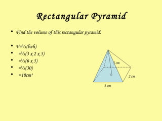 Rectangular Pyramid Find the volume of this rectangular pyramid: V= ⅓(lwh) =⅓(3 x 2 x 5) =⅓(6 x 5) =⅓(30) =10cm³ 3 cm 2 cm 5 cm 