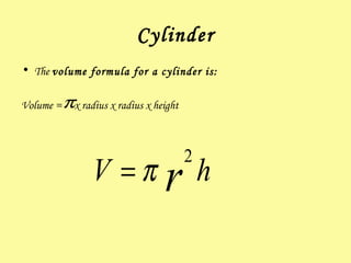 Cylinder The  volume formula for a cylinder is: Volume =  x radius x radius x height  