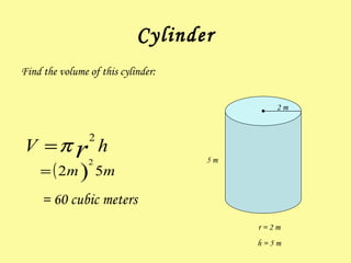 Cylinder Find the volume of this cylinder: = 60 cubic meters 2 m 5 m r = 2 m h = 5 m 