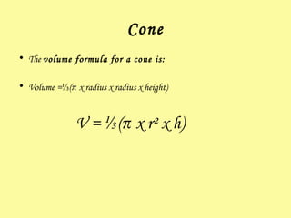 Cone The  volume formula for a cone is: Volume = ⅓( π  x radius x radius x height) V = ⅓( π  x r² x h) 