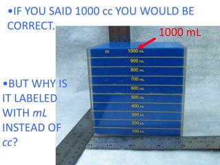 •IF YOU SAID 1000 cc YOU WOULD BE CORRECT.1000 mL•BUT WHY IS IT LABELEDWITH mLINSTEAD OF cc?