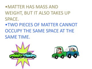 •MATTER HAS MASS AND WEIGHT, BUT IT ALSO TAKES UP SPACE.•TWO PIECES OF MATTER CANNOT OCCUPY THE SAME SPACE AT THE SAME TIME.