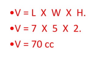 •V = L  X  W  X  H.•V = 7  X  5  X  2.•V = 70 cc