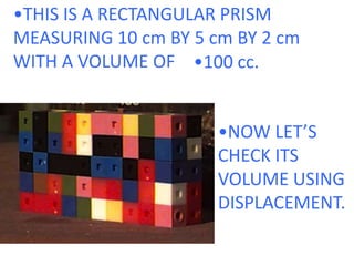 •THIS IS A RECTANGULAR PRISM MEASURING 10 cm BY 5 cm BY 2 cm WITH A VOLUME OF•100 cc.•NOW LET’S CHECK ITS VOLUME USING DISPLACEMENT. 