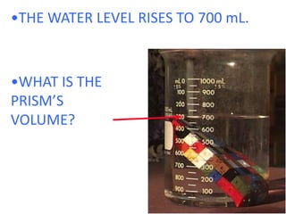 •THE WATER LEVEL RISES TO 700 mL.•WHAT IS THE PRISM’S VOLUME?