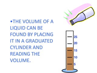 •THE VOLUME OF A LIQUID CAN BE FOUND BY PLACING IT IN A GRADUATED CYLINDER AND READING THE VOLUME.