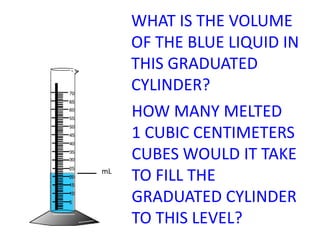 WHAT IS THE VOLUME OF THE BLUE LIQUID IN THIS GRADUATED CYLINDER?HOW MANY MELTED 1 CUBIC CENTIMETERS CUBES WOULD IT TAKE TO FILL THE GRADUATED CYLINDER TO THIS LEVEL?mL
