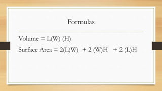 Formulas
Volume = L(W) (H)
Surface Area = 2(L)W) + 2 (W)H + 2 (L)H