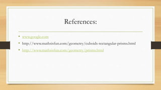 References:
• www.google.com
• http://www.mathsisfun.com/geometry/cuboids-rectangular-prisms.html
• http://www.mathsisfun.com/geometry/prisms.html